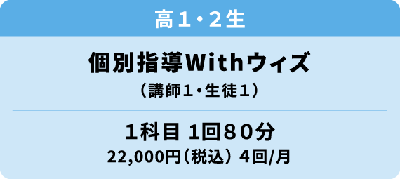 高校１～２年生 個別指導ウィズ 講師１・生徒１ 1科目1回80分 22000円（税込）月4回