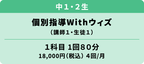 中学１～２年生 個別指導ウィズ 講師１・生徒１ 1科目1回80分 18000円（税込）月4回