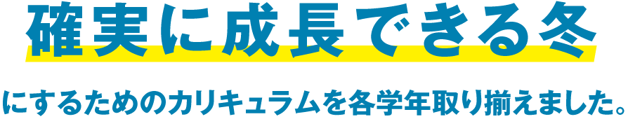 確実に成長できる冬にするためのカリキュラムを各学年取り揃えました。
